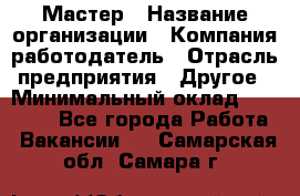 Мастер › Название организации ­ Компания-работодатель › Отрасль предприятия ­ Другое › Минимальный оклад ­ 10 000 - Все города Работа » Вакансии   . Самарская обл.,Самара г.